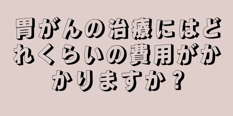 胃がんの治療にはどれくらいの費用がかかりますか？