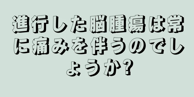 進行した脳腫瘍は常に痛みを伴うのでしょうか?