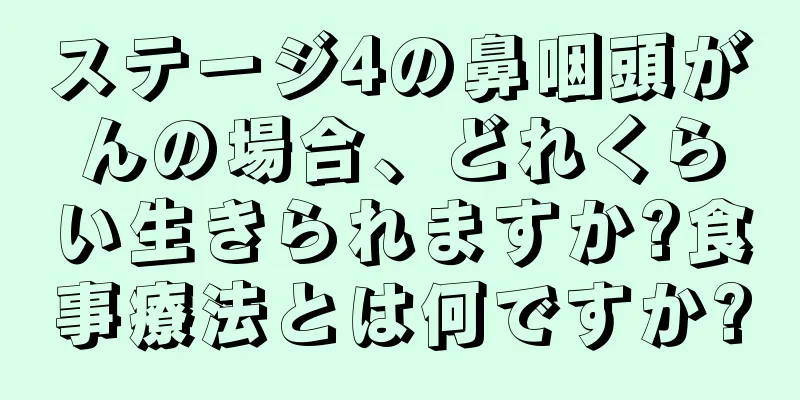 ステージ4の鼻咽頭がんの場合、どれくらい生きられますか?食事療法とは何ですか?