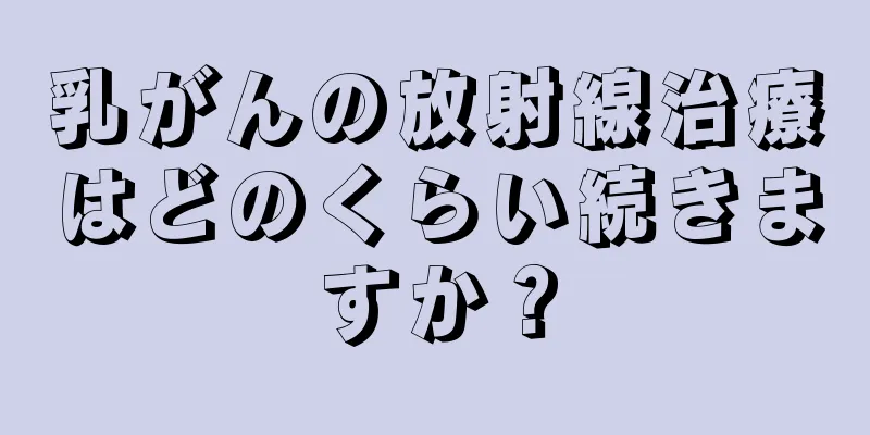 乳がんの放射線治療はどのくらい続きますか？