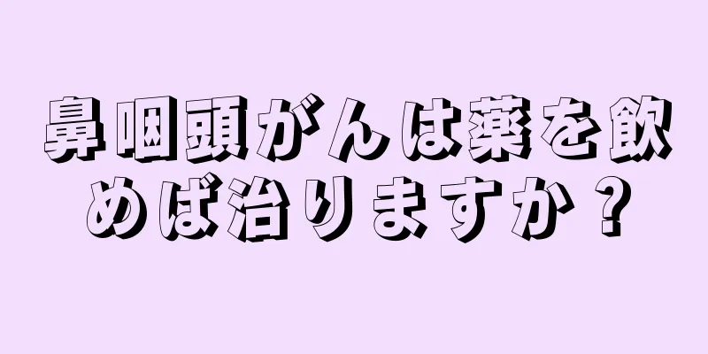 鼻咽頭がんは薬を飲めば治りますか？