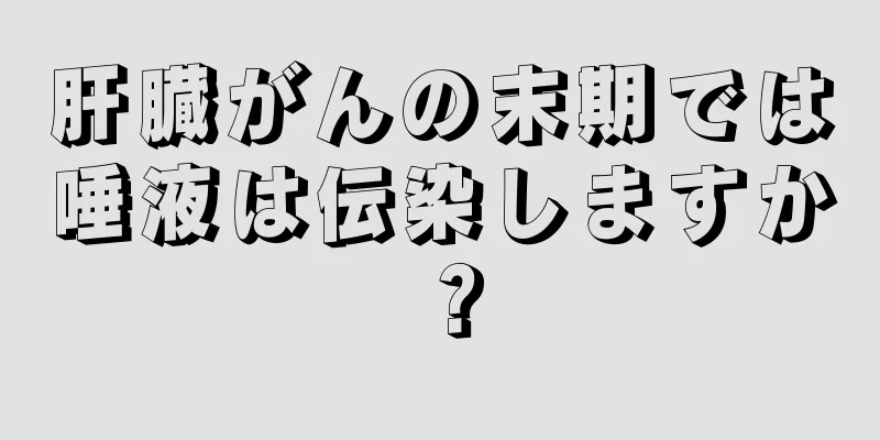 肝臓がんの末期では唾液は伝染しますか？