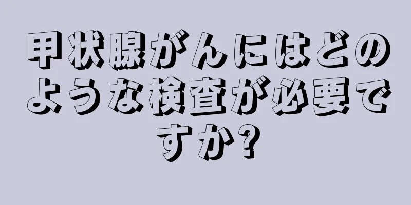 甲状腺がんにはどのような検査が必要ですか?