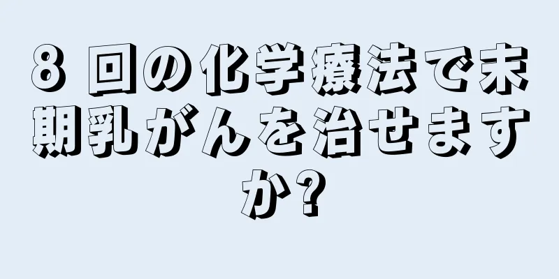8 回の化学療法で末期乳がんを治せますか?