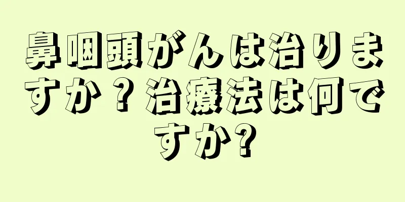 鼻咽頭がんは治りますか？治療法は何ですか?