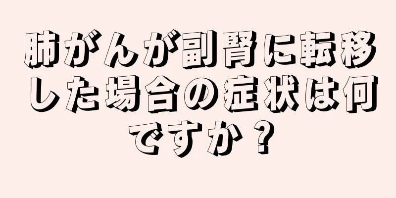 肺がんが副腎に転移した場合の症状は何ですか？