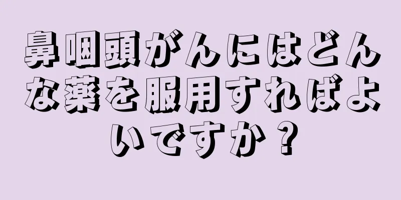 鼻咽頭がんにはどんな薬を服用すればよいですか？