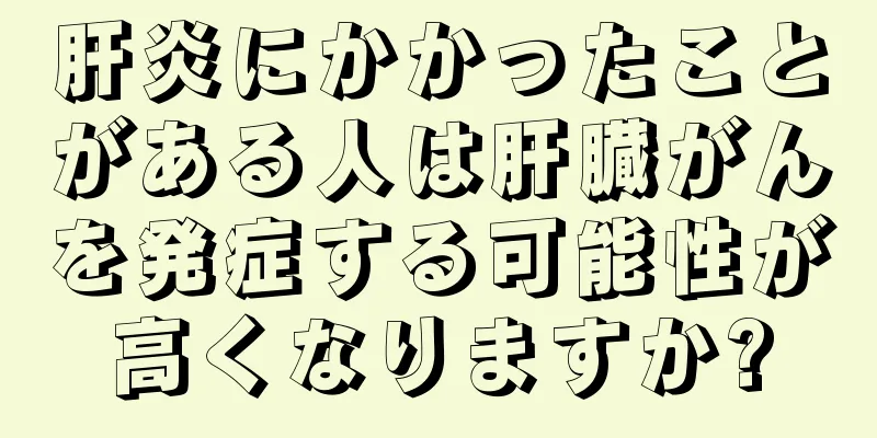 肝炎にかかったことがある人は肝臓がんを発症する可能性が高くなりますか?