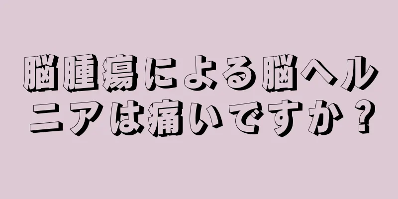 脳腫瘍による脳ヘルニアは痛いですか？