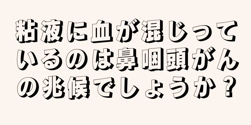 粘液に血が混じっているのは鼻咽頭がんの兆候でしょうか？