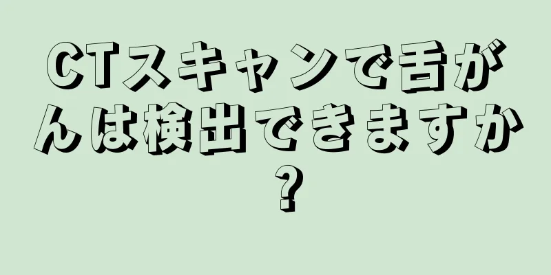 CTスキャンで舌がんは検出できますか？