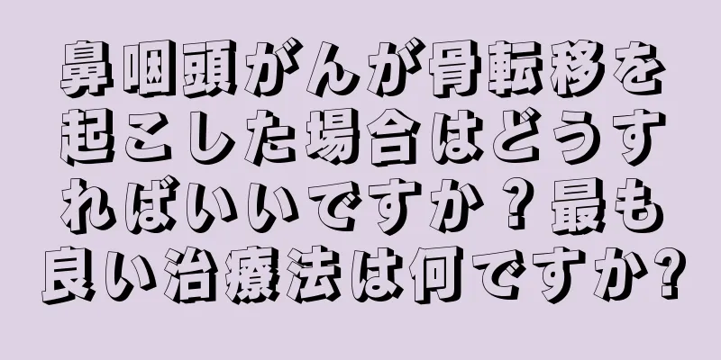 鼻咽頭がんが骨転移を起こした場合はどうすればいいですか？最も良い治療法は何ですか?