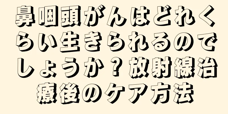 鼻咽頭がんはどれくらい生きられるのでしょうか？放射線治療後のケア方法