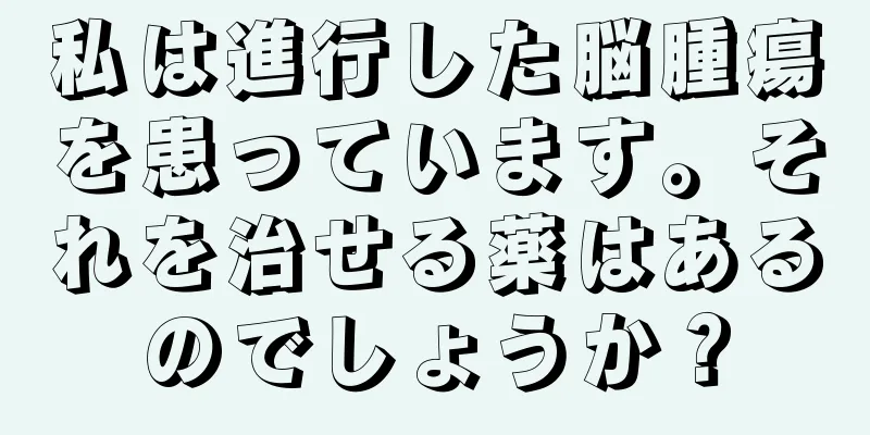 私は進行した脳腫瘍を患っています。それを治せる薬はあるのでしょうか？