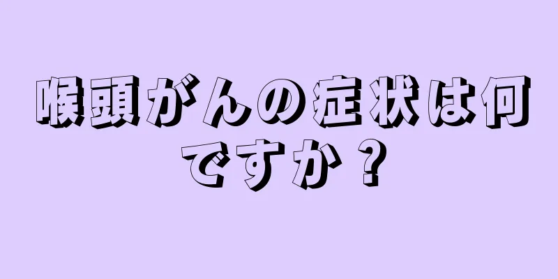 喉頭がんの症状は何ですか？