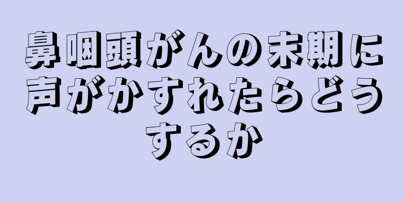 鼻咽頭がんの末期に声がかすれたらどうするか