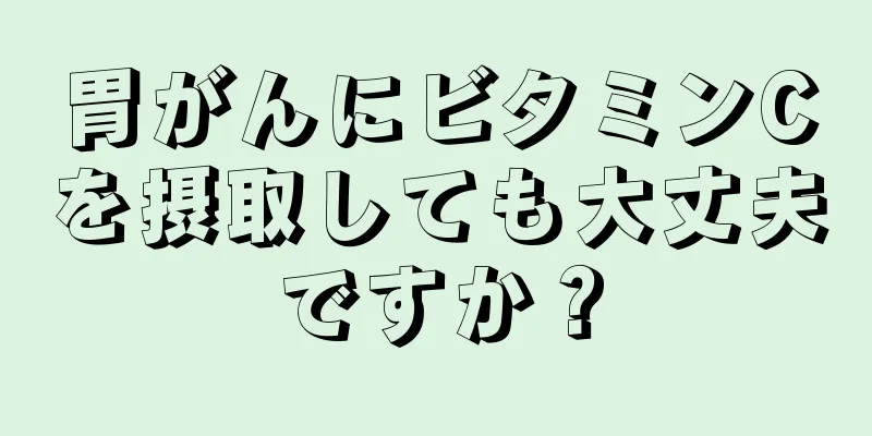胃がんにビタミンCを摂取しても大丈夫ですか？