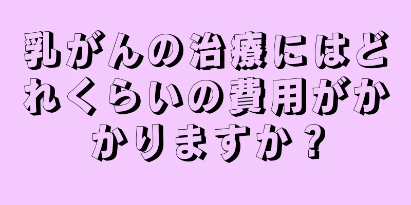 乳がんの治療にはどれくらいの費用がかかりますか？