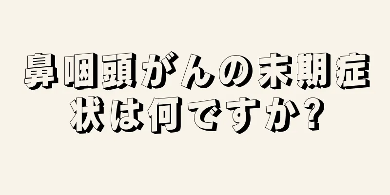鼻咽頭がんの末期症状は何ですか?