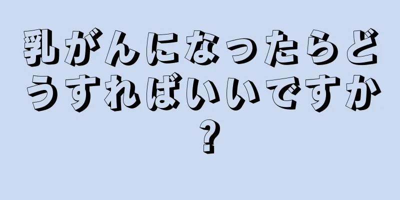 乳がんになったらどうすればいいですか？