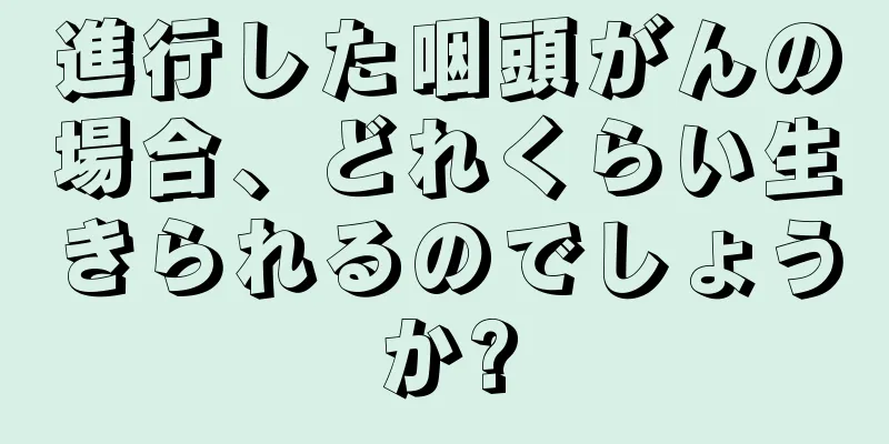 進行した咽頭がんの場合、どれくらい生きられるのでしょうか?