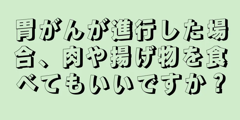 胃がんが進行した場合、肉や揚げ物を食べてもいいですか？