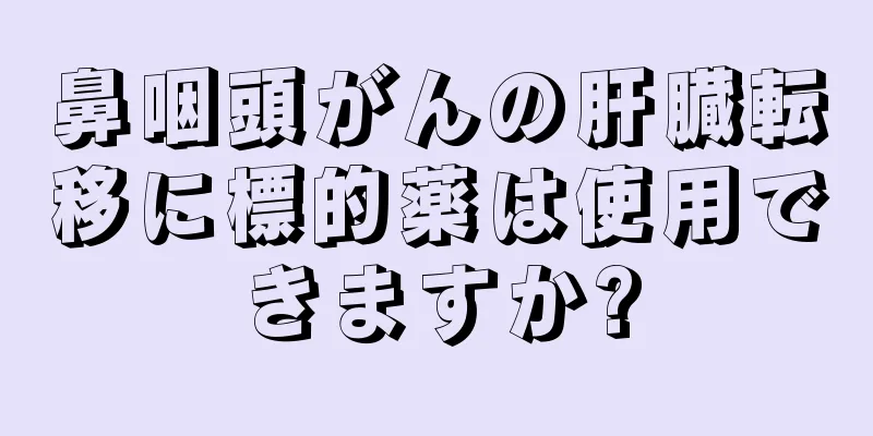 鼻咽頭がんの肝臓転移に標的薬は使用できますか?