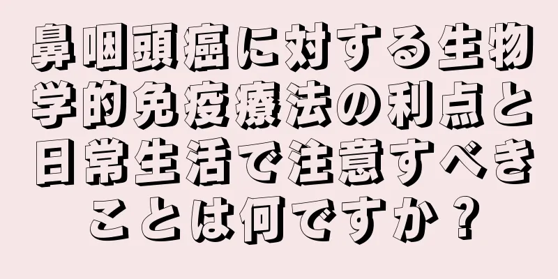 鼻咽頭癌に対する生物学的免疫療法の利点と日常生活で注意すべきことは何ですか？