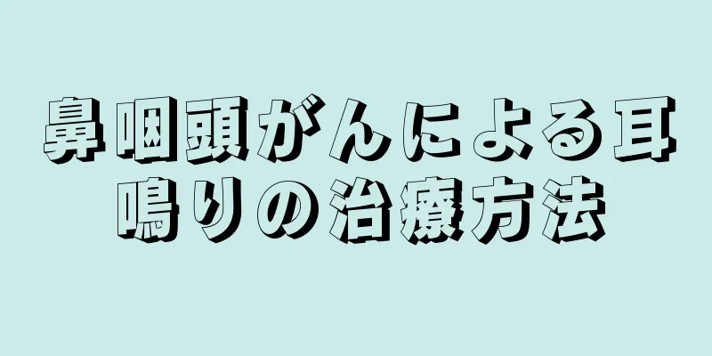 鼻咽頭がんによる耳鳴りの治療方法