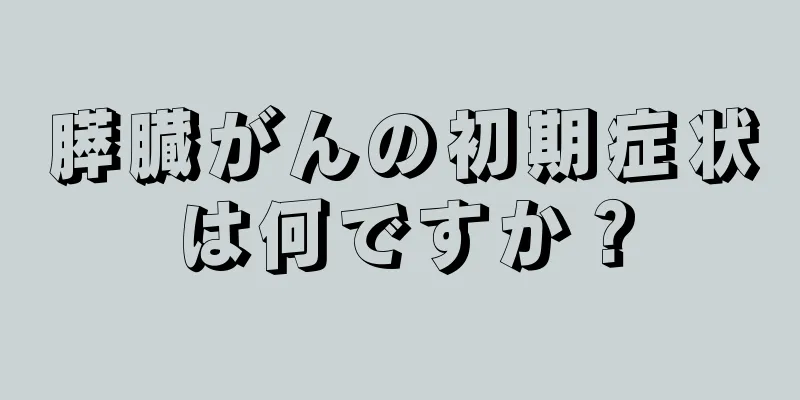 膵臓がんの初期症状は何ですか？