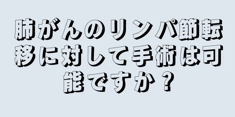 肺がんのリンパ節転移に対して手術は可能ですか？