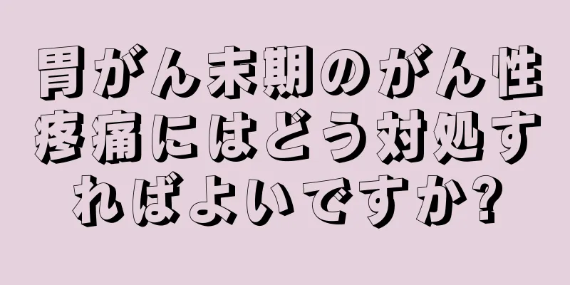 胃がん末期のがん性疼痛にはどう対処すればよいですか?