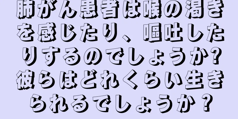 肺がん患者は喉の渇きを感じたり、嘔吐したりするのでしょうか?彼らはどれくらい生きられるでしょうか？