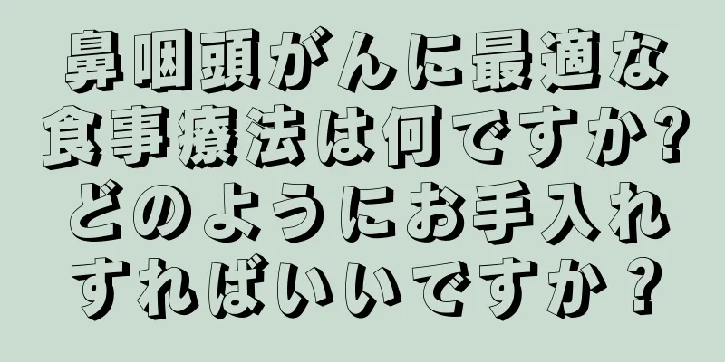 鼻咽頭がんに最適な食事療法は何ですか?どのようにお手入れすればいいですか？