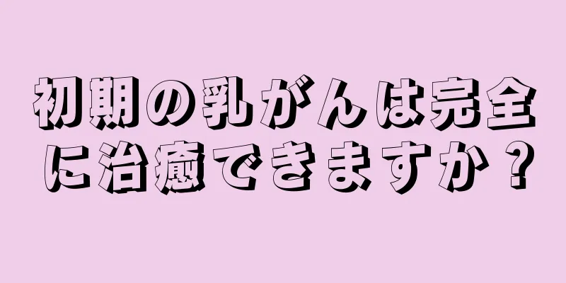 初期の乳がんは完全に治癒できますか？