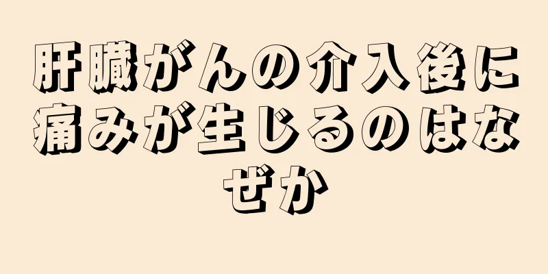 肝臓がんの介入後に痛みが生じるのはなぜか