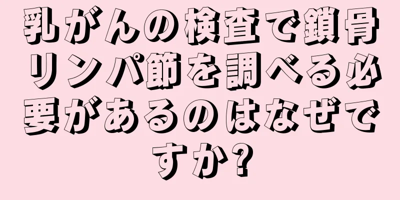 乳がんの検査で鎖骨リンパ節を調べる必要があるのはなぜですか?