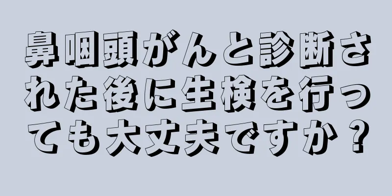 鼻咽頭がんと診断された後に生検を行っても大丈夫ですか？