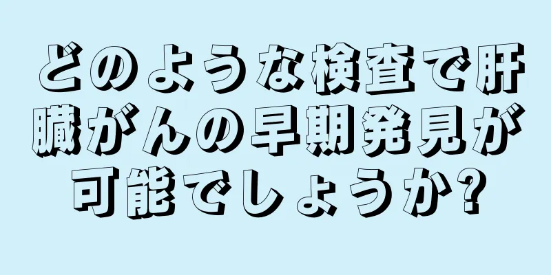 どのような検査で肝臓がんの早期発見が可能でしょうか?
