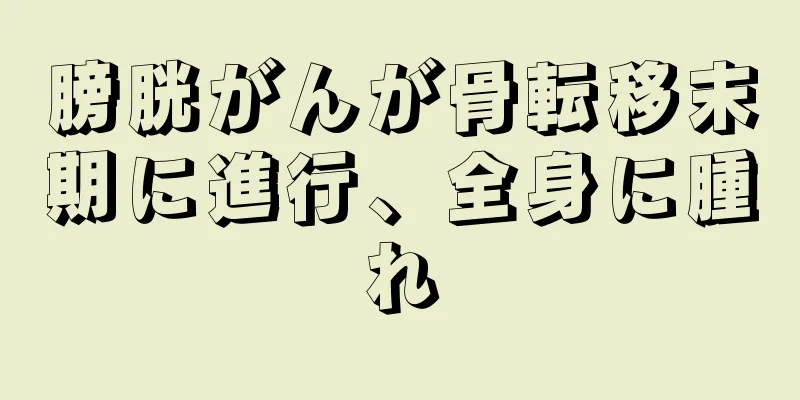 膀胱がんが骨転移末期に進行、全身に腫れ