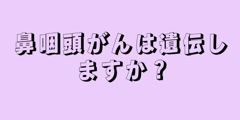 鼻咽頭がんは遺伝しますか？