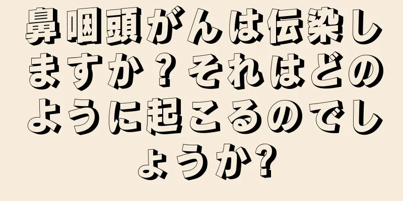 鼻咽頭がんは伝染しますか？それはどのように起こるのでしょうか?