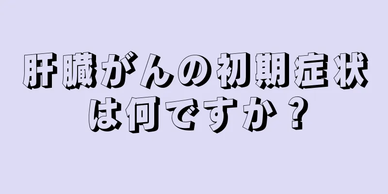 肝臓がんの初期症状は何ですか？