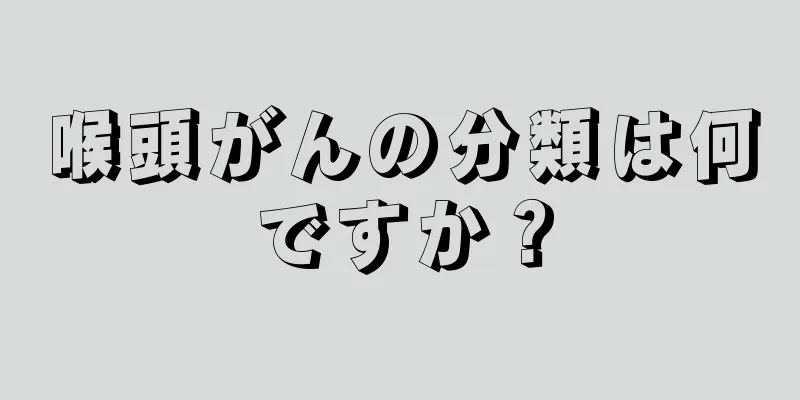喉頭がんの分類は何ですか？