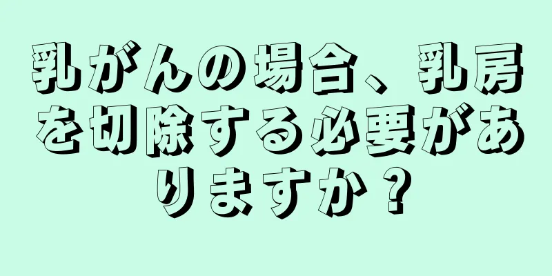 乳がんの場合、乳房を切除する必要がありますか？