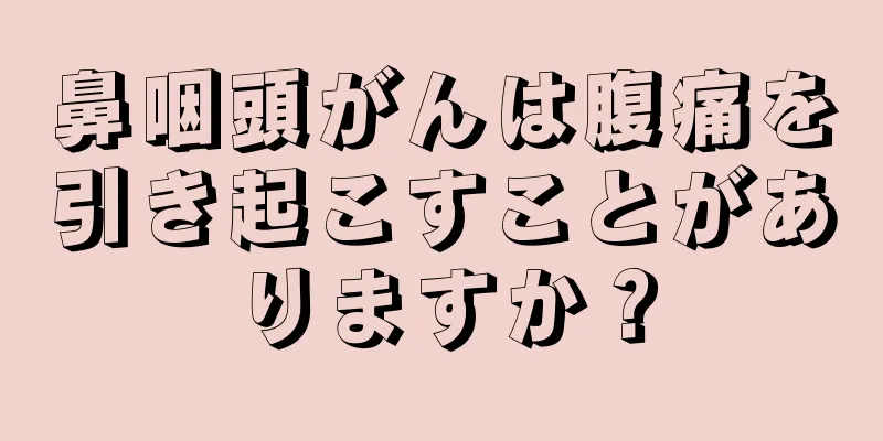 鼻咽頭がんは腹痛を引き起こすことがありますか？