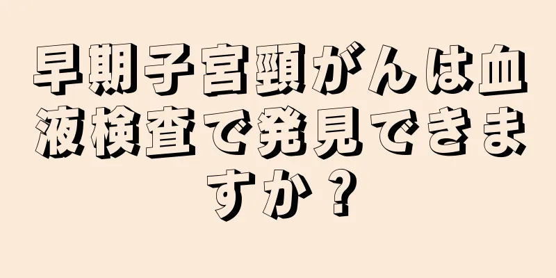 早期子宮頸がんは血液検査で発見できますか？