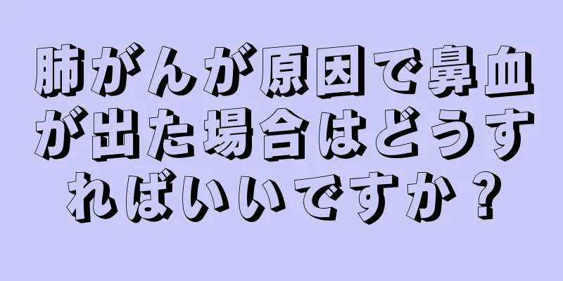 肺がんが原因で鼻血が出た場合はどうすればいいですか？