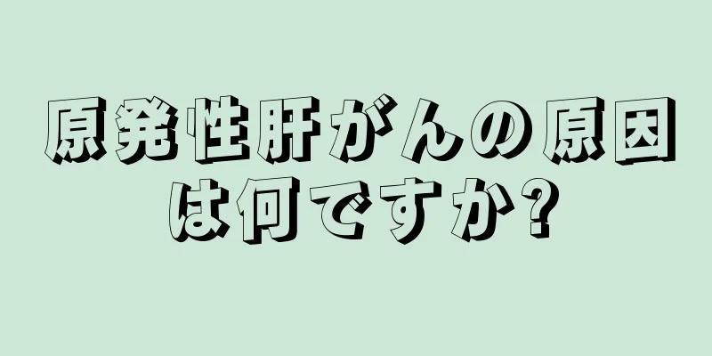 原発性肝がんの原因は何ですか?