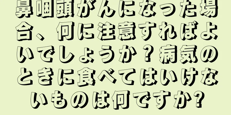 鼻咽頭がんになった場合、何に注意すればよいでしょうか？病気のときに食べてはいけないものは何ですか?